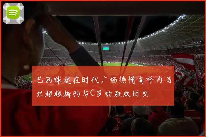 巴西球迷在时代广场热情高呼内马尔超越梅西与C罗的狂欢时刻